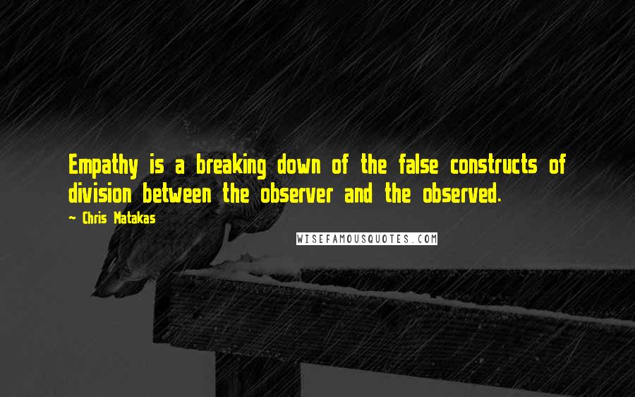 Chris Matakas Quotes: Empathy is a breaking down of the false constructs of division between the observer and the observed.