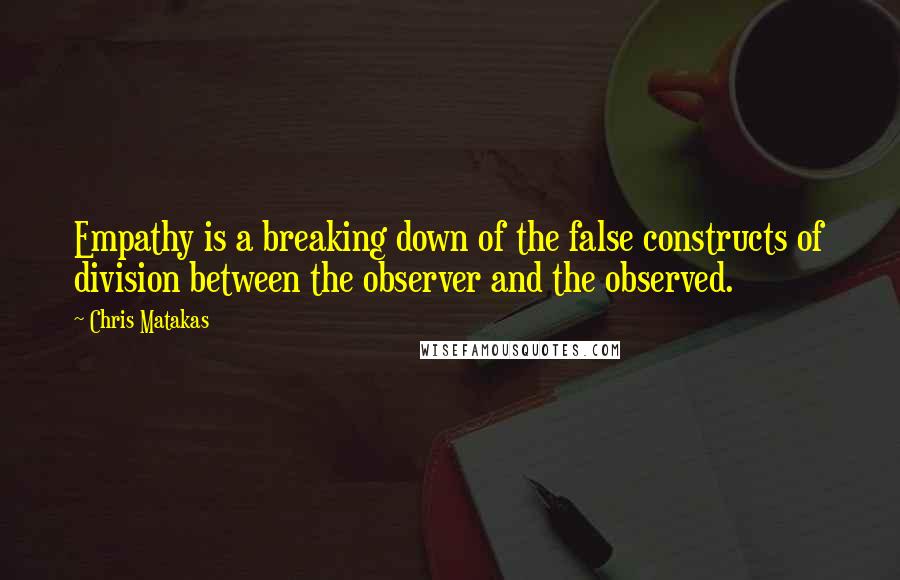 Chris Matakas Quotes: Empathy is a breaking down of the false constructs of division between the observer and the observed.