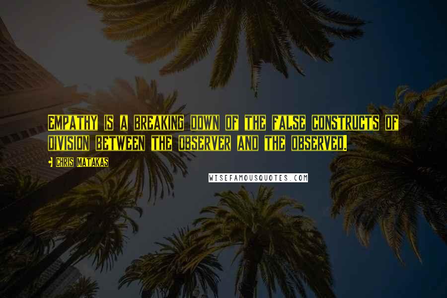 Chris Matakas Quotes: Empathy is a breaking down of the false constructs of division between the observer and the observed.