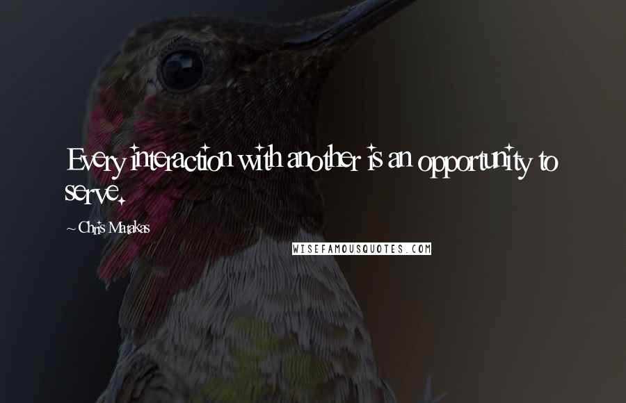 Chris Matakas Quotes: Every interaction with another is an opportunity to serve.