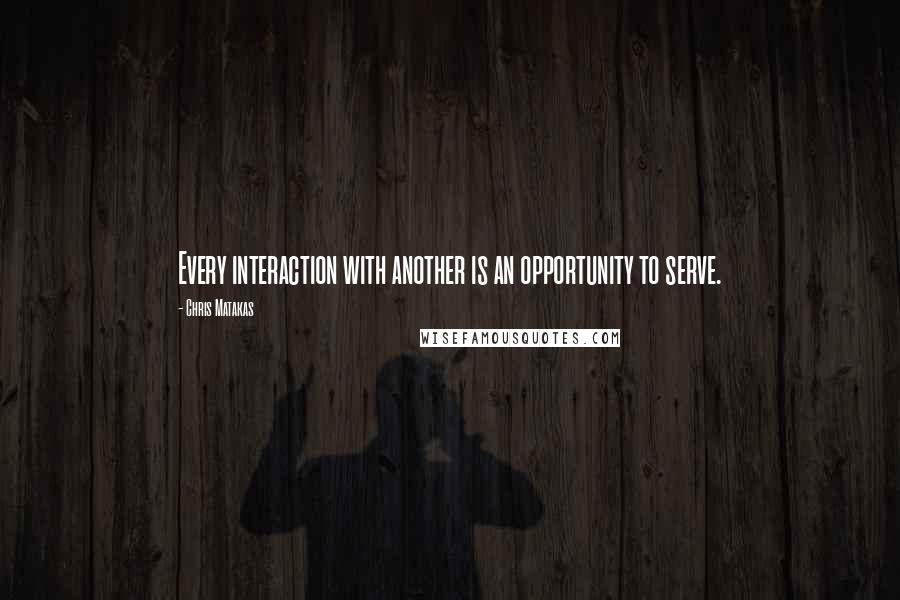 Chris Matakas Quotes: Every interaction with another is an opportunity to serve.