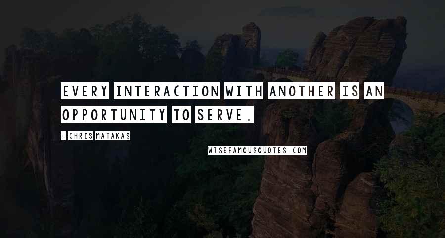 Chris Matakas Quotes: Every interaction with another is an opportunity to serve.