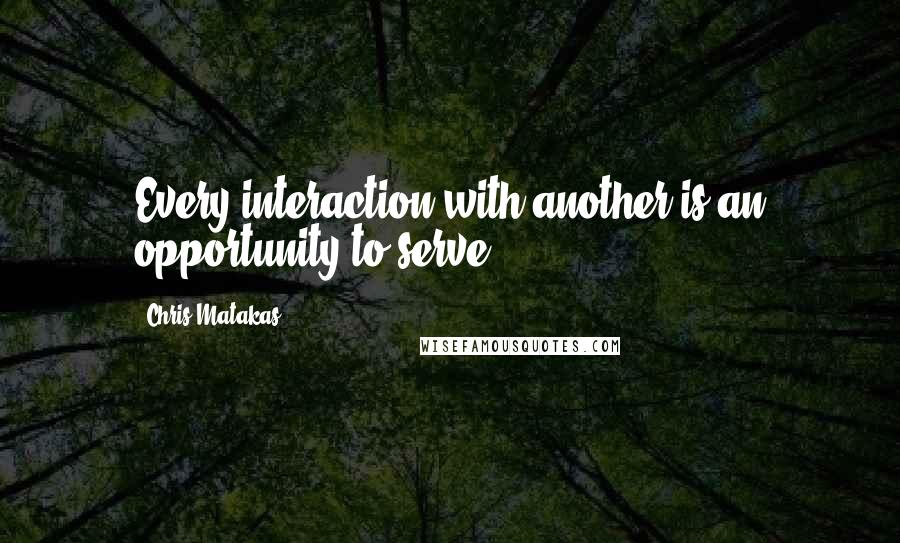 Chris Matakas Quotes: Every interaction with another is an opportunity to serve.