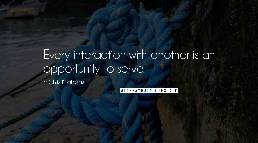 Chris Matakas Quotes: Every interaction with another is an opportunity to serve.