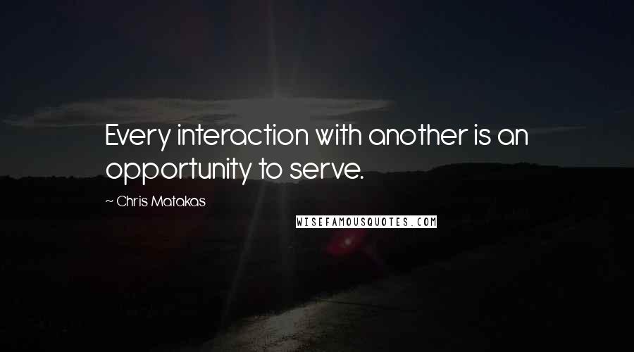 Chris Matakas Quotes: Every interaction with another is an opportunity to serve.