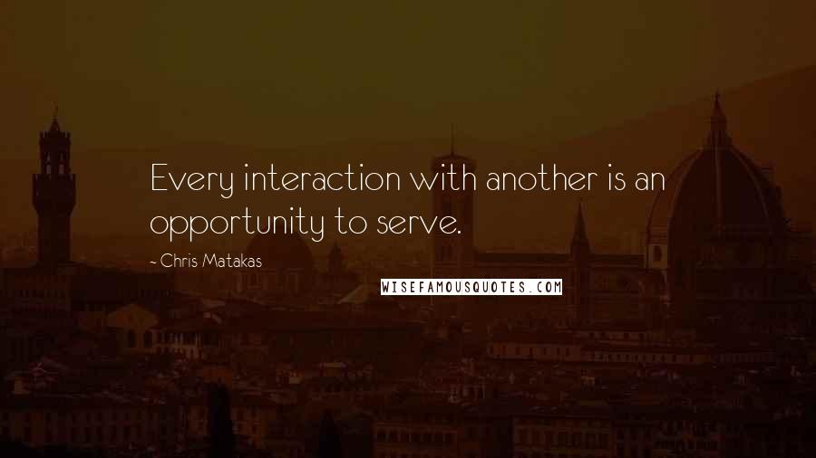 Chris Matakas Quotes: Every interaction with another is an opportunity to serve.