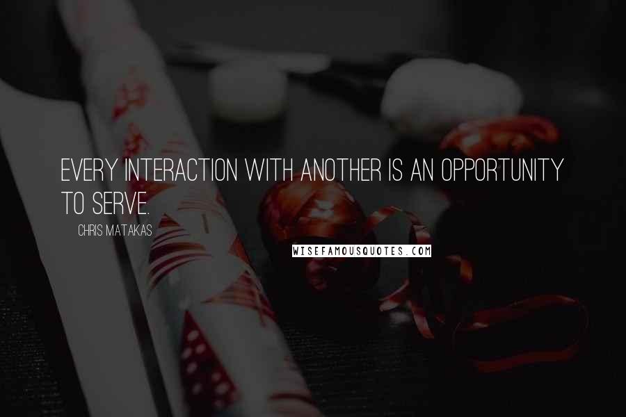 Chris Matakas Quotes: Every interaction with another is an opportunity to serve.