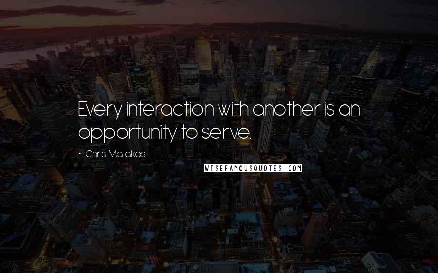 Chris Matakas Quotes: Every interaction with another is an opportunity to serve.