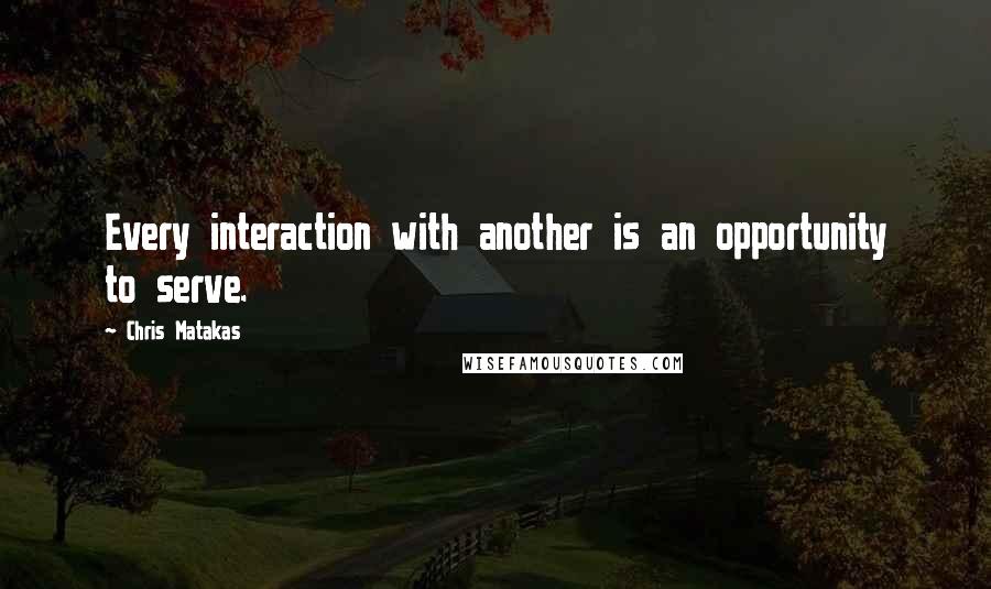 Chris Matakas Quotes: Every interaction with another is an opportunity to serve.