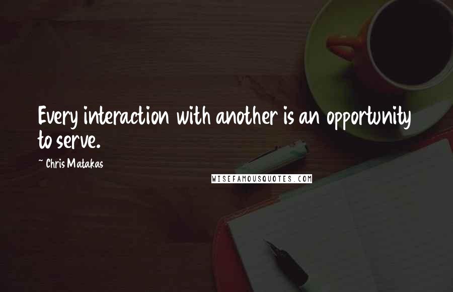 Chris Matakas Quotes: Every interaction with another is an opportunity to serve.