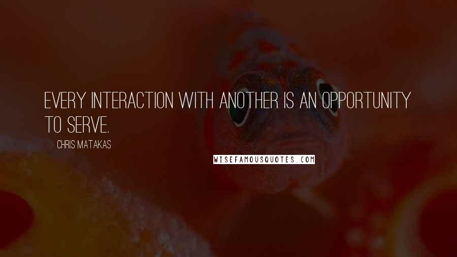 Chris Matakas Quotes: Every interaction with another is an opportunity to serve.