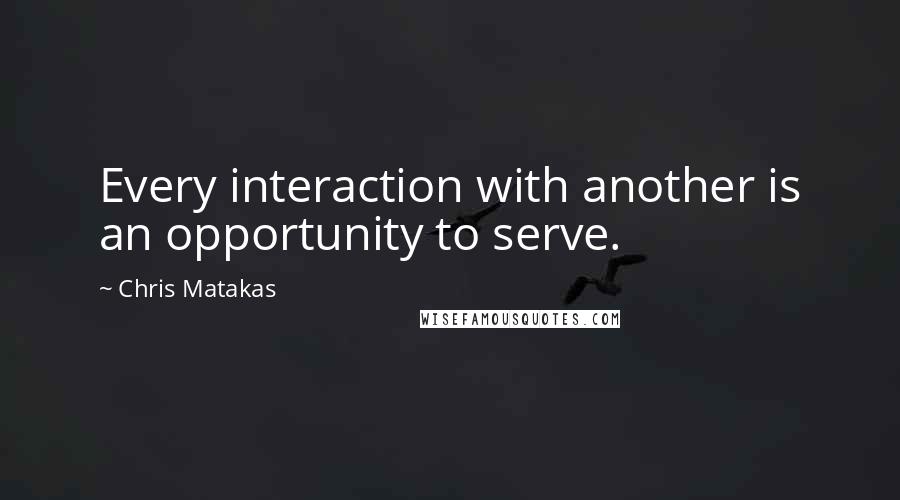 Chris Matakas Quotes: Every interaction with another is an opportunity to serve.