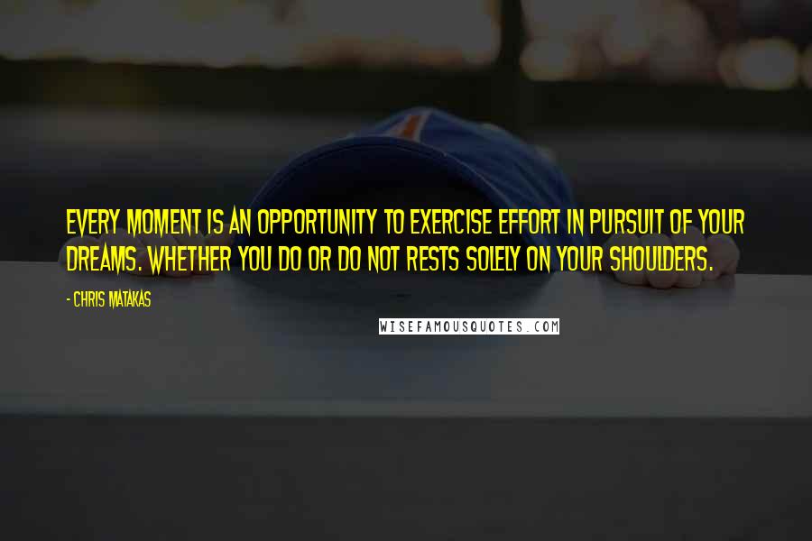 Chris Matakas Quotes: Every moment is an opportunity to exercise effort in pursuit of your dreams. Whether you do or do not rests solely on your shoulders.