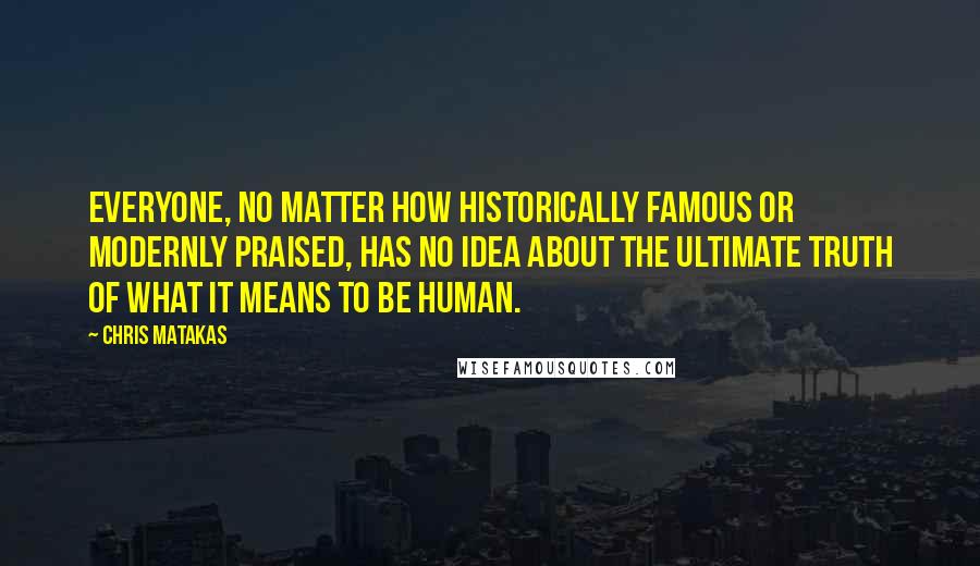Chris Matakas Quotes: Everyone, no matter how historically famous or modernly praised, has no idea about the ultimate truth of what it means to be human.