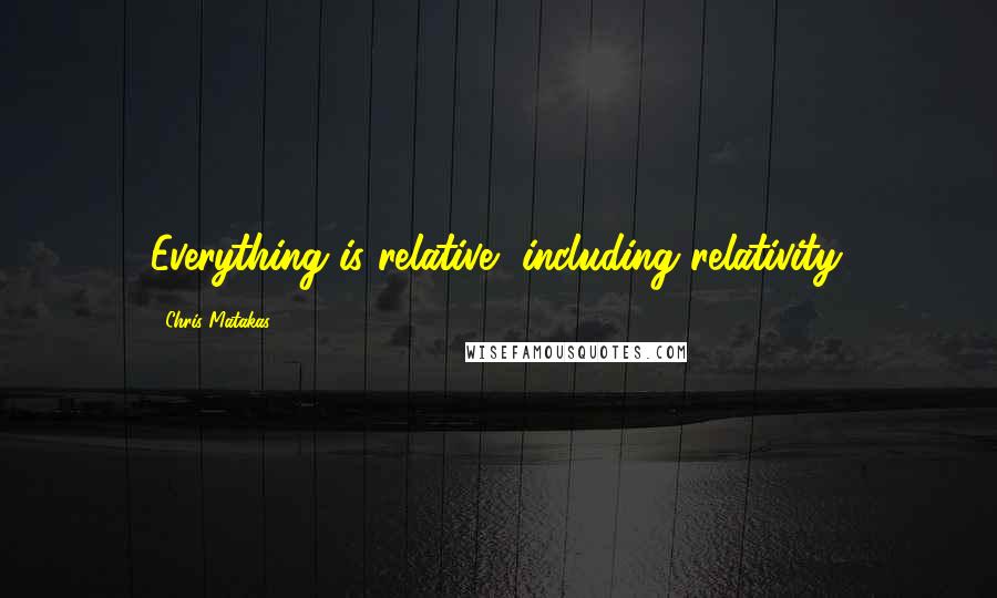 Chris Matakas Quotes: Everything is relative, including relativity.