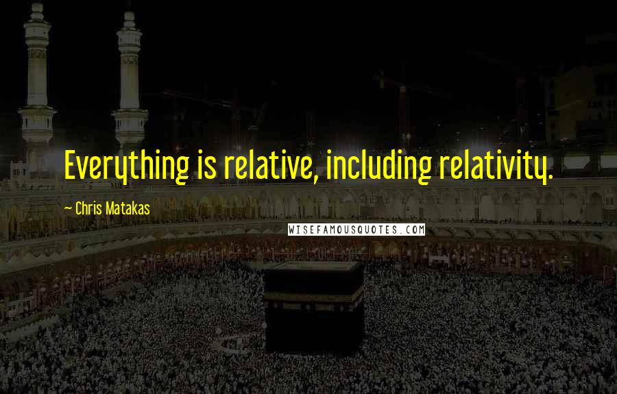Chris Matakas Quotes: Everything is relative, including relativity.
