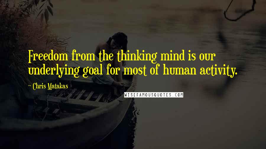 Chris Matakas Quotes: Freedom from the thinking mind is our underlying goal for most of human activity.