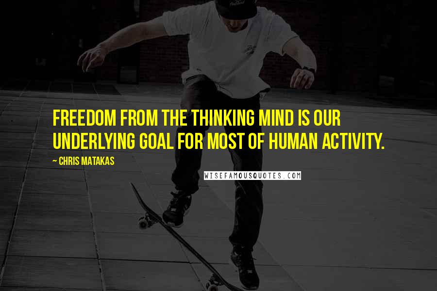 Chris Matakas Quotes: Freedom from the thinking mind is our underlying goal for most of human activity.