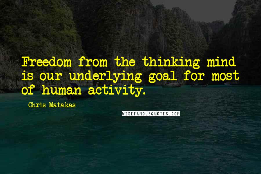 Chris Matakas Quotes: Freedom from the thinking mind is our underlying goal for most of human activity.