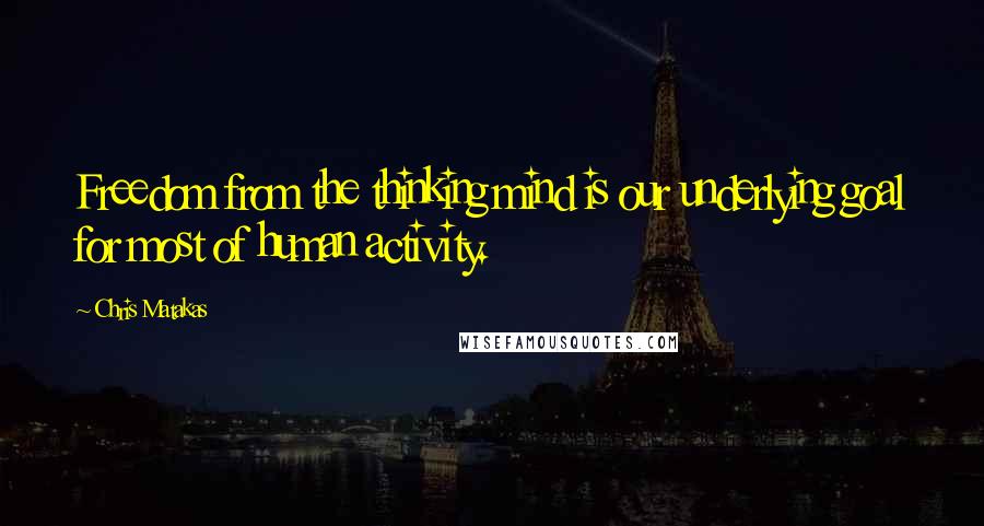 Chris Matakas Quotes: Freedom from the thinking mind is our underlying goal for most of human activity.