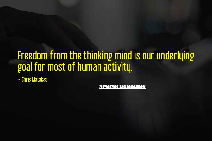 Chris Matakas Quotes: Freedom from the thinking mind is our underlying goal for most of human activity.
