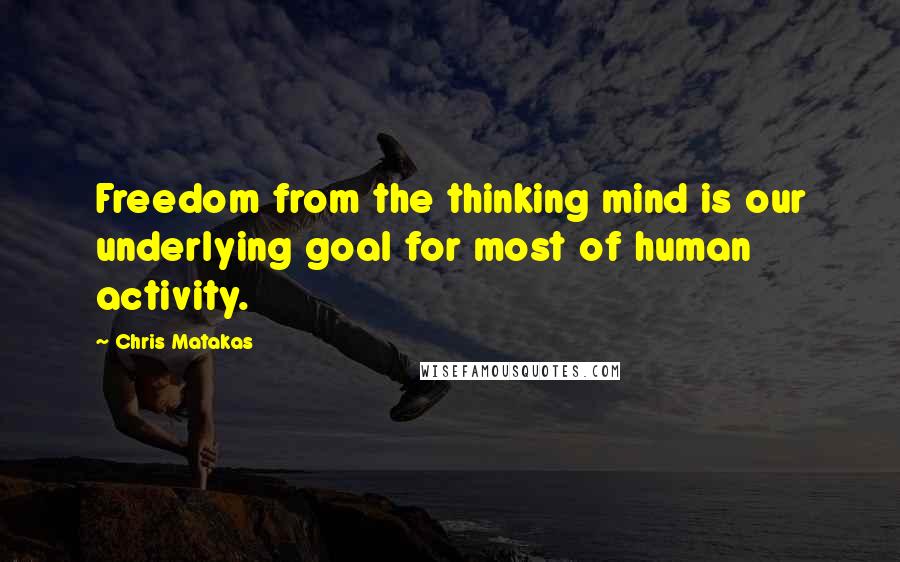 Chris Matakas Quotes: Freedom from the thinking mind is our underlying goal for most of human activity.