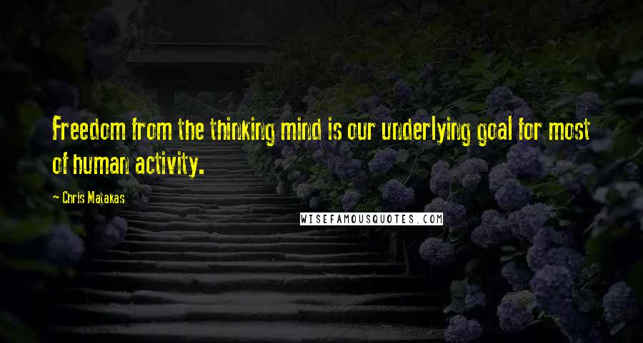 Chris Matakas Quotes: Freedom from the thinking mind is our underlying goal for most of human activity.