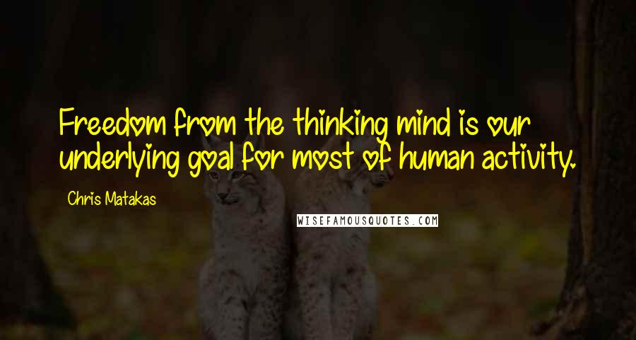 Chris Matakas Quotes: Freedom from the thinking mind is our underlying goal for most of human activity.