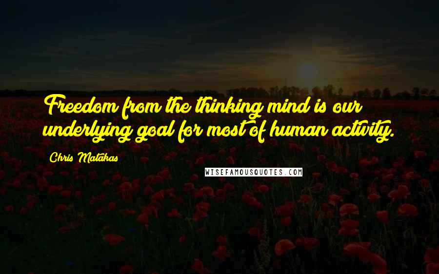 Chris Matakas Quotes: Freedom from the thinking mind is our underlying goal for most of human activity.
