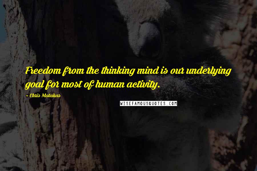 Chris Matakas Quotes: Freedom from the thinking mind is our underlying goal for most of human activity.