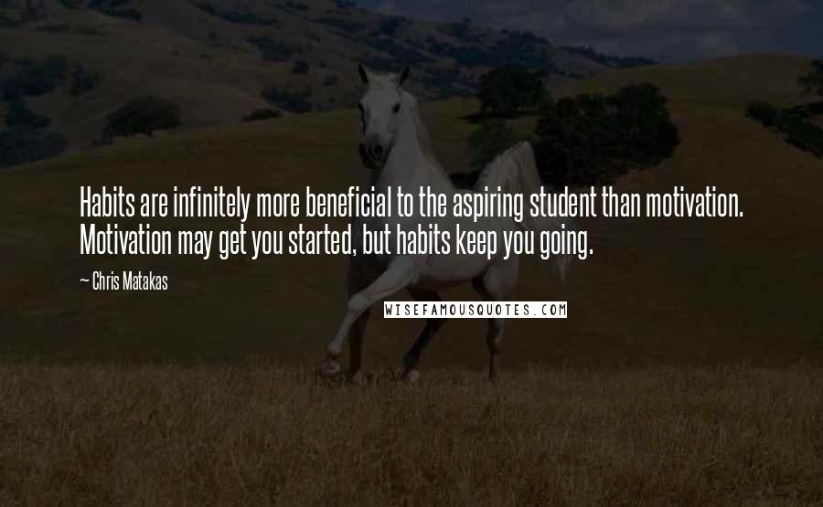 Chris Matakas Quotes: Habits are infinitely more beneficial to the aspiring student than motivation. Motivation may get you started, but habits keep you going.