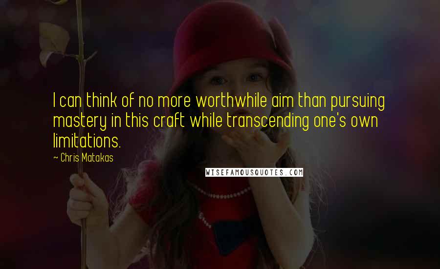 Chris Matakas Quotes: I can think of no more worthwhile aim than pursuing mastery in this craft while transcending one's own limitations.