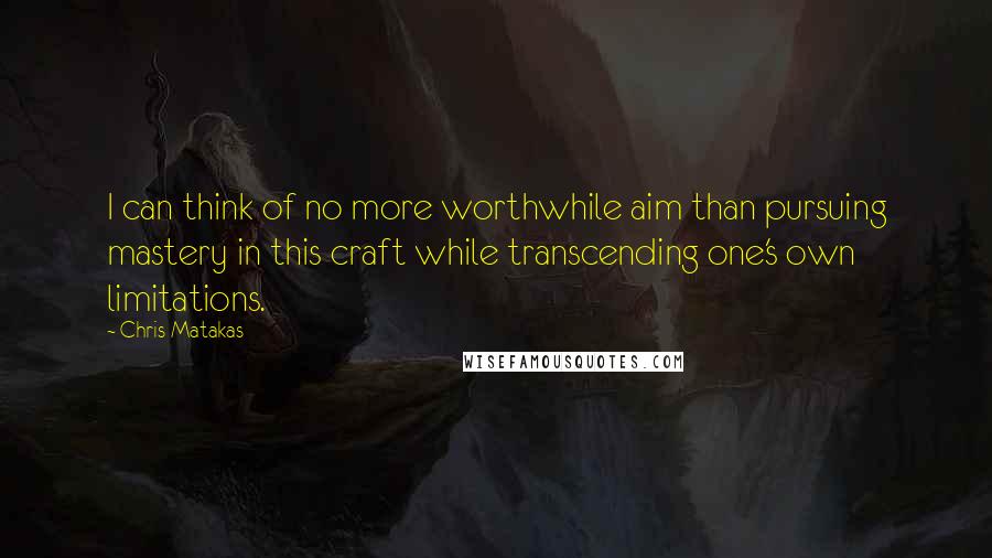 Chris Matakas Quotes: I can think of no more worthwhile aim than pursuing mastery in this craft while transcending one's own limitations.