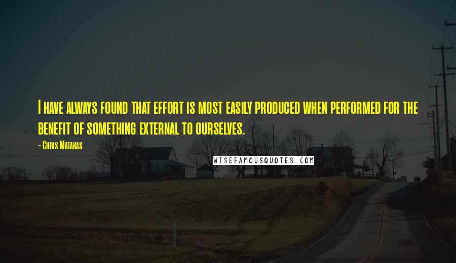 Chris Matakas Quotes: I have always found that effort is most easily produced when performed for the benefit of something external to ourselves.