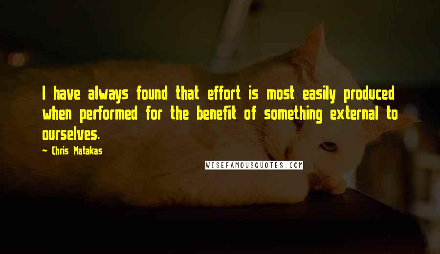 Chris Matakas Quotes: I have always found that effort is most easily produced when performed for the benefit of something external to ourselves.