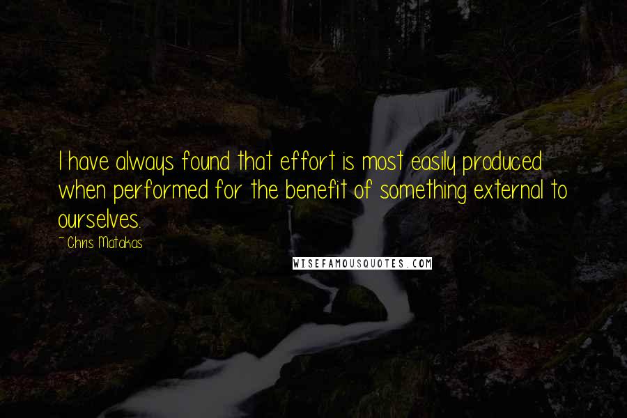 Chris Matakas Quotes: I have always found that effort is most easily produced when performed for the benefit of something external to ourselves.