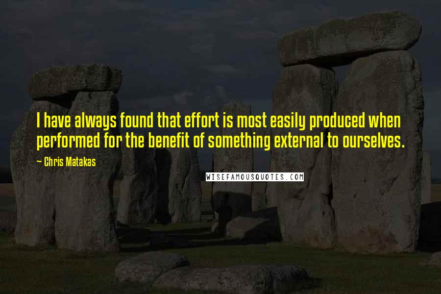 Chris Matakas Quotes: I have always found that effort is most easily produced when performed for the benefit of something external to ourselves.