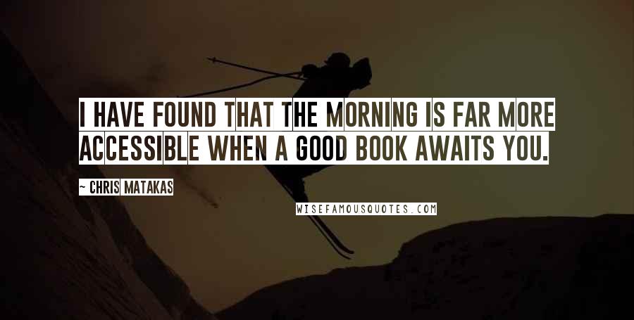 Chris Matakas Quotes: I have found that the morning is far more accessible when a good book awaits you.