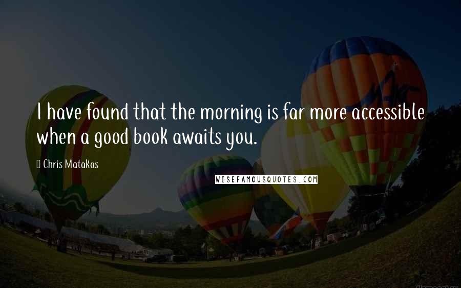 Chris Matakas Quotes: I have found that the morning is far more accessible when a good book awaits you.