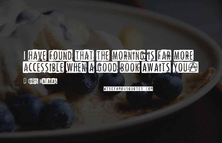 Chris Matakas Quotes: I have found that the morning is far more accessible when a good book awaits you.
