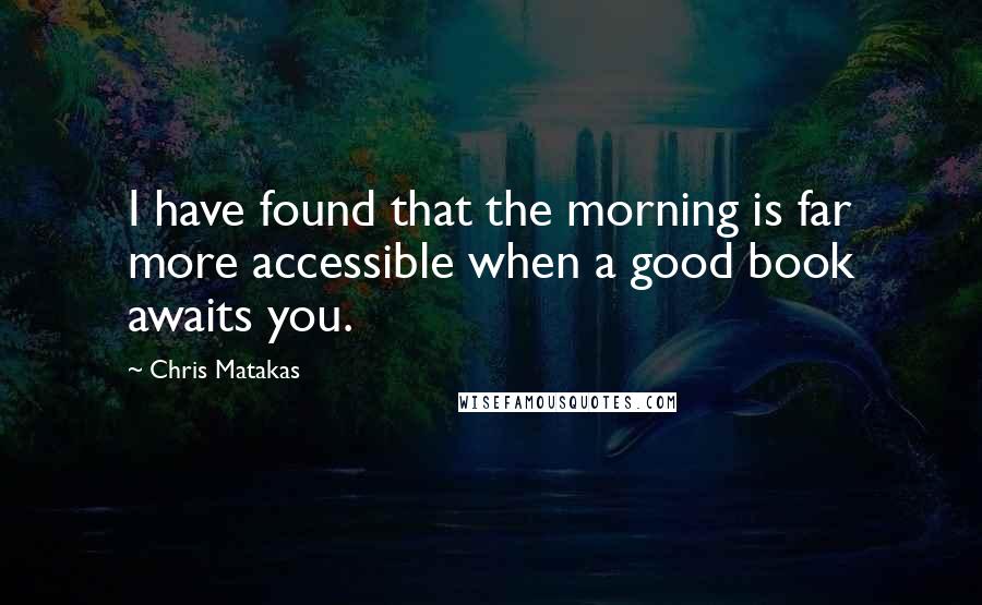 Chris Matakas Quotes: I have found that the morning is far more accessible when a good book awaits you.