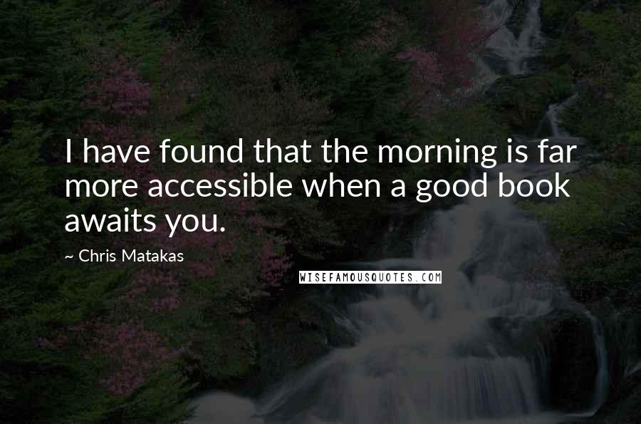 Chris Matakas Quotes: I have found that the morning is far more accessible when a good book awaits you.
