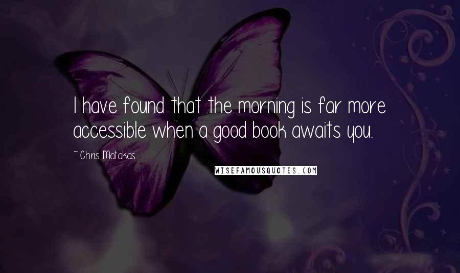 Chris Matakas Quotes: I have found that the morning is far more accessible when a good book awaits you.