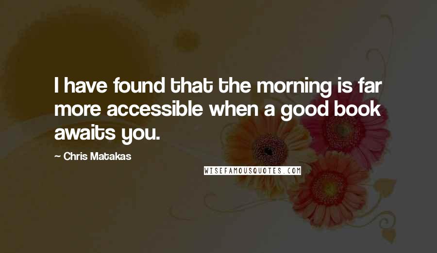 Chris Matakas Quotes: I have found that the morning is far more accessible when a good book awaits you.