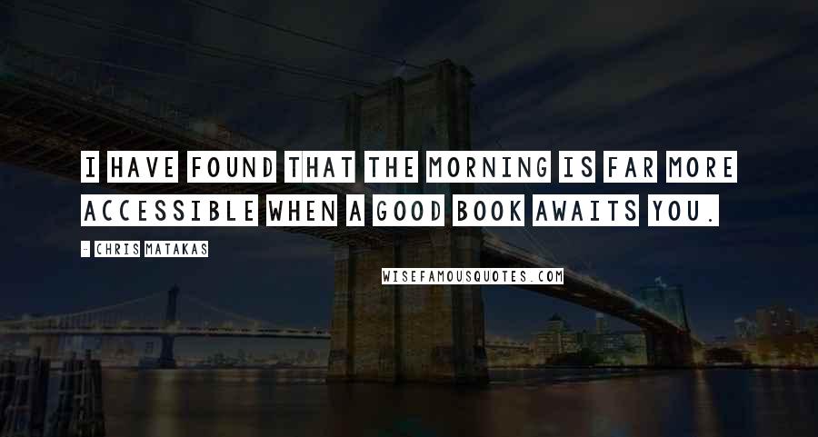 Chris Matakas Quotes: I have found that the morning is far more accessible when a good book awaits you.