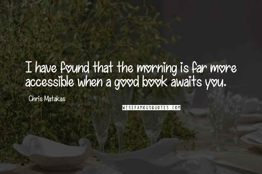 Chris Matakas Quotes: I have found that the morning is far more accessible when a good book awaits you.