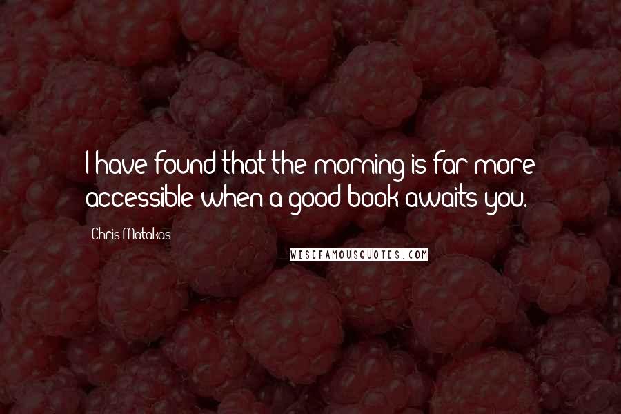 Chris Matakas Quotes: I have found that the morning is far more accessible when a good book awaits you.