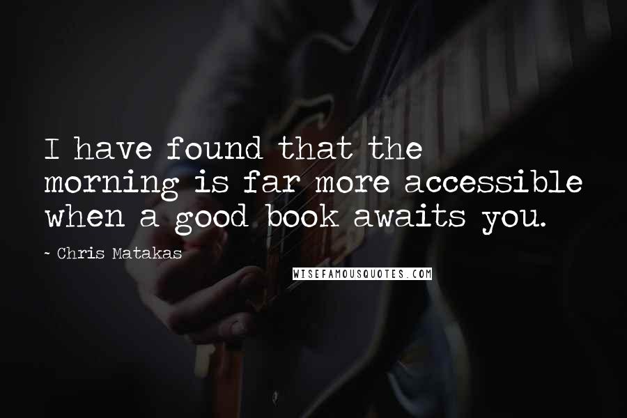 Chris Matakas Quotes: I have found that the morning is far more accessible when a good book awaits you.