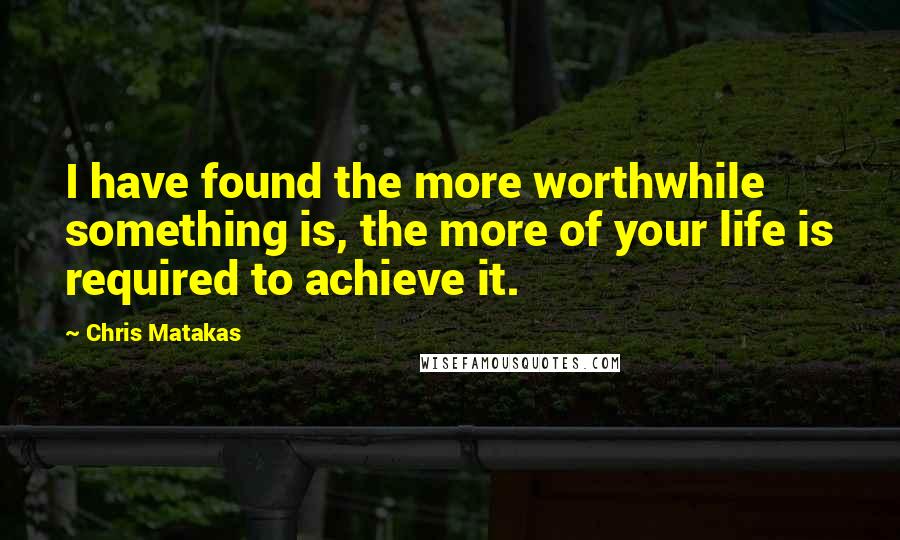 Chris Matakas Quotes: I have found the more worthwhile something is, the more of your life is required to achieve it.