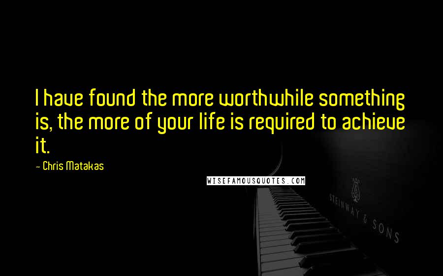 Chris Matakas Quotes: I have found the more worthwhile something is, the more of your life is required to achieve it.